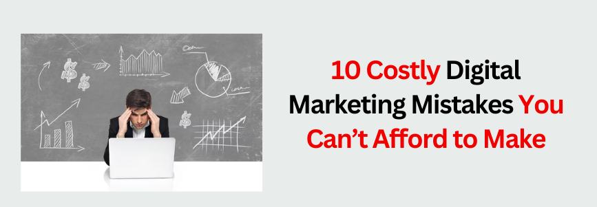 10 Costly Digital Marketing Mistakes You Can’t Afford to Make
